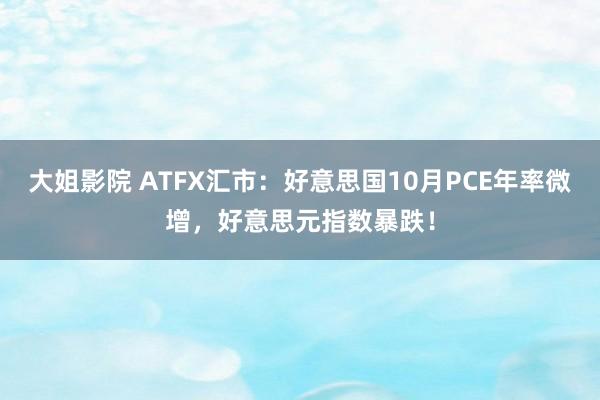 大姐影院 ATFX汇市：好意思国10月PCE年率微增，好意思元指数暴跌！