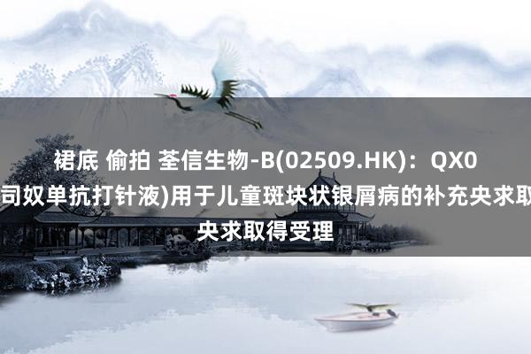 裙底 偷拍 荃信生物-B(02509.HK)：QX001S(乌司奴单抗打针液)用于儿童斑块状银屑病的补充央求取得受理