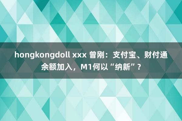 hongkongdoll xxx 曾刚：支付宝、财付通余额加入，M1何以“纳新”？