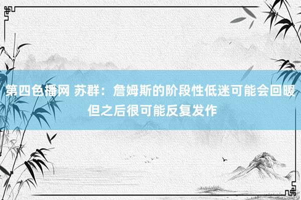 第四色播网 苏群：詹姆斯的阶段性低迷可能会回暖 但之后很可能反复发作