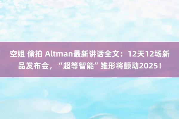 空姐 偷拍 Altman最新讲话全文：12天12场新品发布会，“超等智能”雏形将颤动2025！