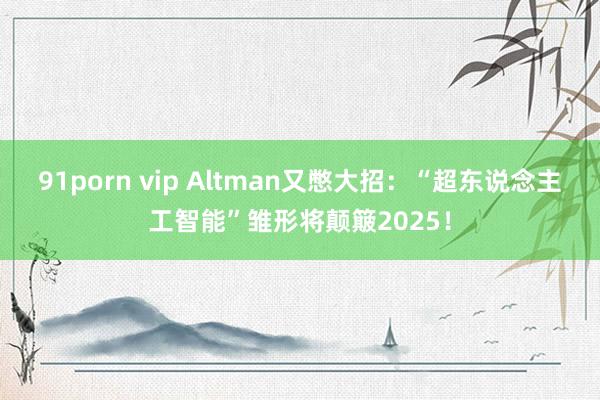 91porn vip Altman又憋大招：“超东说念主工智能”雏形将颠簸2025！