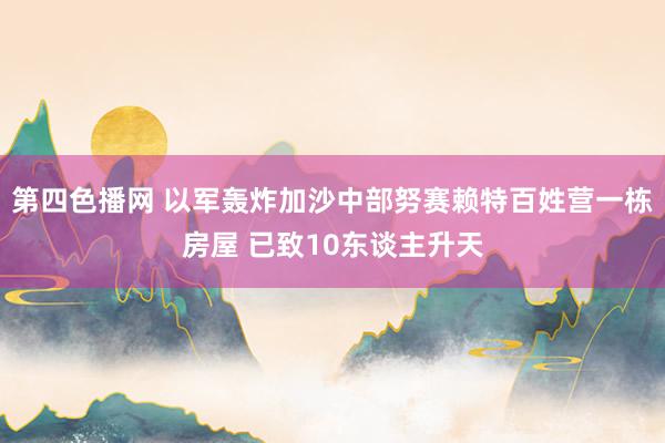 第四色播网 以军轰炸加沙中部努赛赖特百姓营一栋房屋 已致10东谈主升天