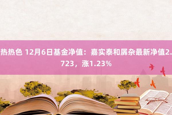 热热色 12月6日基金净值：嘉实泰和羼杂最新净值2.723，涨1.23%