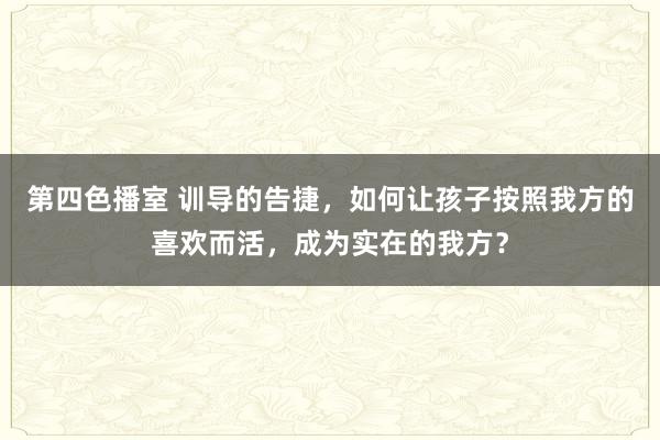 第四色播室 训导的告捷，如何让孩子按照我方的喜欢而活，成为实在的我方？