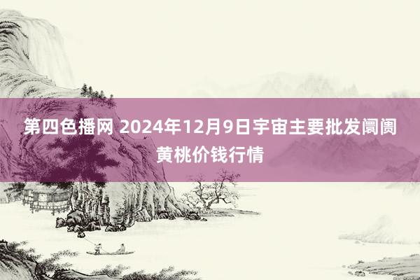 第四色播网 2024年12月9日宇宙主要批发阛阓黄桃价钱行情