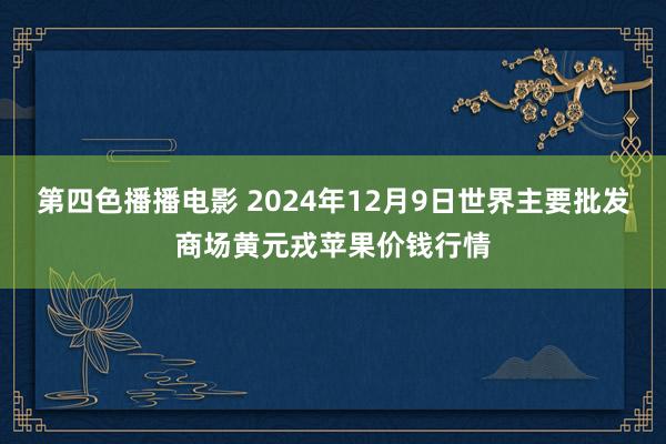 第四色播播电影 2024年12月9日世界主要批发商场黄元戎苹果价钱行情