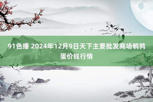 91色播 2024年12月9日天下主要批发商场鹌鹑蛋价钱行情