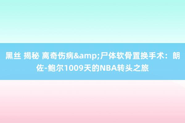 黑丝 揭秘 离奇伤病&尸体软骨置换手术：朗佐-鲍尔1009天的NBA转头之旅