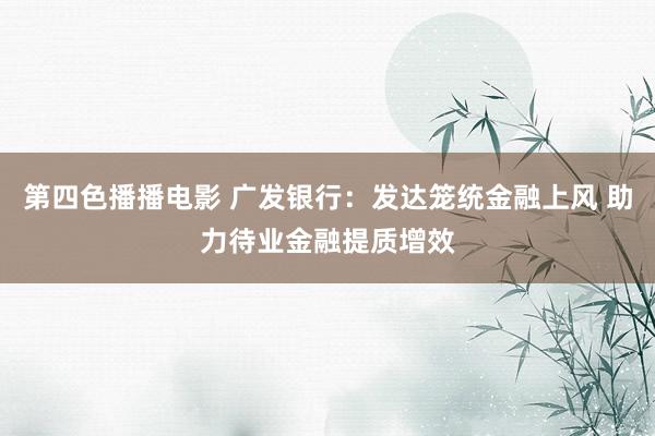 第四色播播电影 广发银行：发达笼统金融上风 助力待业金融提质增效