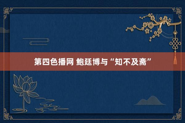 第四色播网 鲍廷博与“知不及斋”