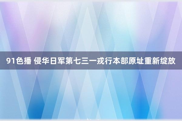 91色播 侵华日军第七三一戎行本部原址重新绽放