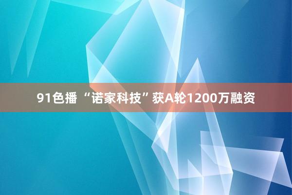 91色播 “诺家科技”获A轮1200万融资