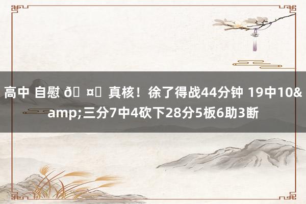 高中 自慰 🤗真核！徐了得战44分钟 19中10&三分7中4砍下28分5板6助3断