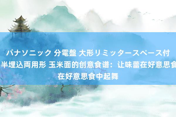 パナソニック 分電盤 大形リミッタースペース付 露出・半埋込両用形 玉米面的创意食谱：让味蕾在好意思食中起舞