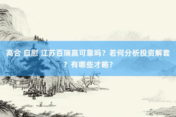 高合 自慰 江苏百瑞赢可靠吗？若何分析投资解套？有哪些才略？