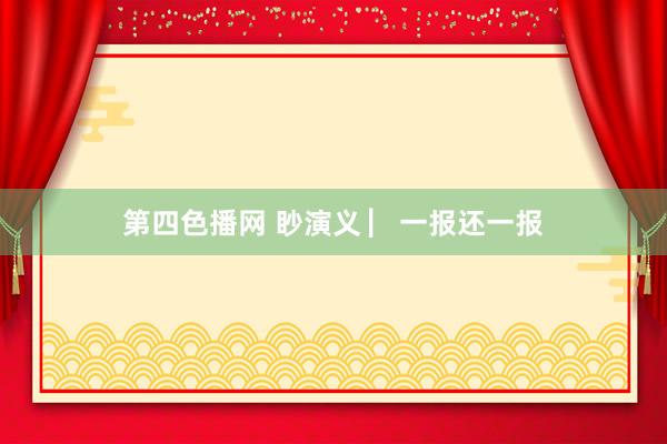 第四色播网 眇演义 ▏一报还一报