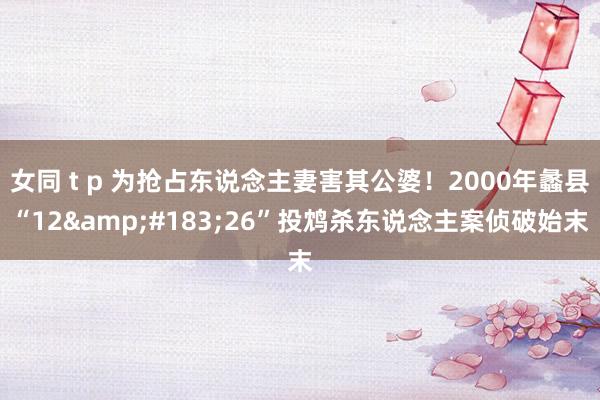 女同 t p 为抢占东说念主妻害其公婆！2000年蠡县“12&#183;26”投鸩杀东说念主案侦破始末