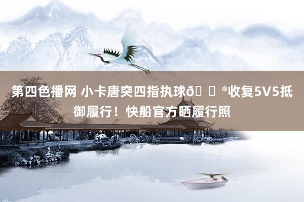 第四色播网 小卡唐突四指执球😮收复5V5抵御履行！快船官方晒履行照