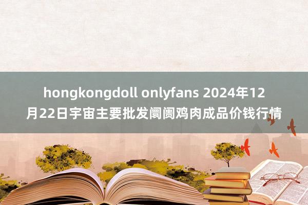 hongkongdoll onlyfans 2024年12月22日宇宙主要批发阛阓鸡肉成品价钱行情