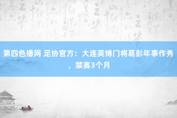 第四色播网 足协官方：大连英博门将葛彭年事作秀，禁赛3个月