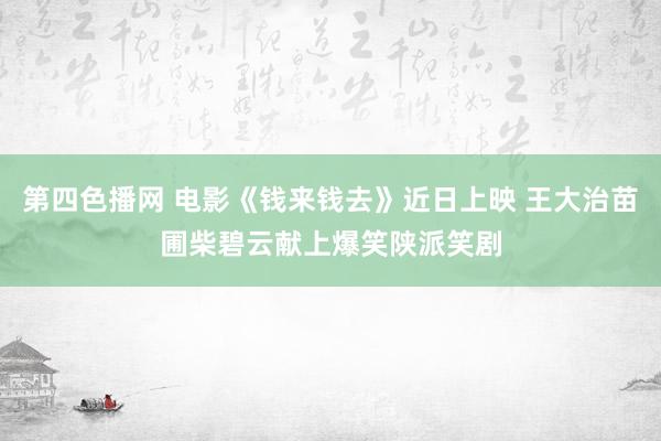 第四色播网 电影《钱来钱去》近日上映 王大治苗圃柴碧云献上爆笑陕派笑剧