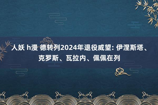 人妖 h漫 德转列2024年退役威望: 伊涅斯塔、克罗斯、瓦拉内、佩佩在列