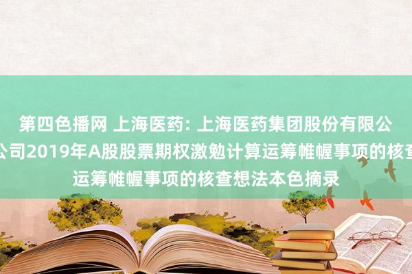 第四色播网 上海医药: 上海医药集团股份有限公司监事会对于公司2019年A股股票期权激勉计算运筹帷幄事项的核查想法本色摘录