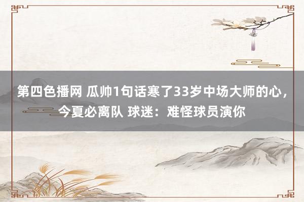 第四色播网 瓜帅1句话寒了33岁中场大师的心，今夏必离队 球迷：难怪球员演你