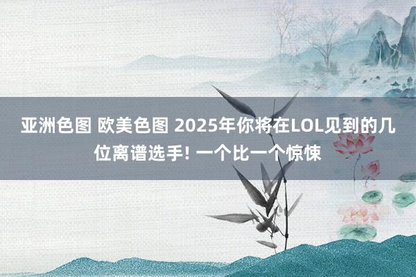 亚洲色图 欧美色图 2025年你将在LOL见到的几位离谱选手! 一个比一个惊悚