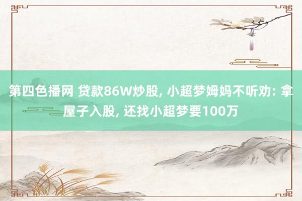 第四色播网 贷款86W炒股， 小超梦姆妈不听劝: 拿屋子入股， 还找小超梦要100万