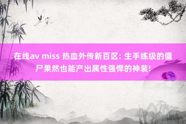 在线av miss 热血外传新百区: 生手练级的僵尸果然也能产出属性强悍的神装!