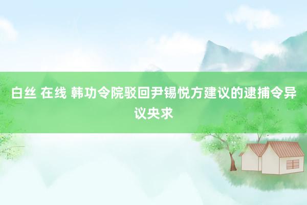 白丝 在线 韩功令院驳回尹锡悦方建议的逮捕令异议央求