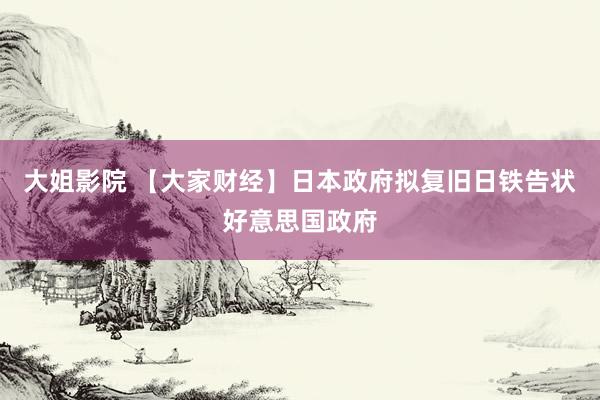 大姐影院 【大家财经】日本政府拟复旧日铁告状好意思国政府