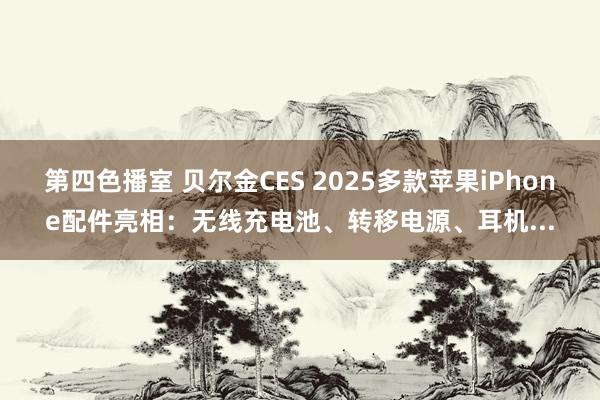 第四色播室 贝尔金CES 2025多款苹果iPhone配件亮相：无线充电池、转移电源、耳机...