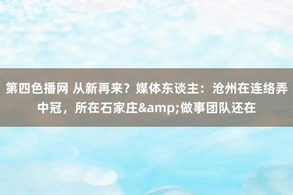 第四色播网 从新再来？媒体东谈主：沧州在连络弄中冠，所在石家庄&做事团队还在