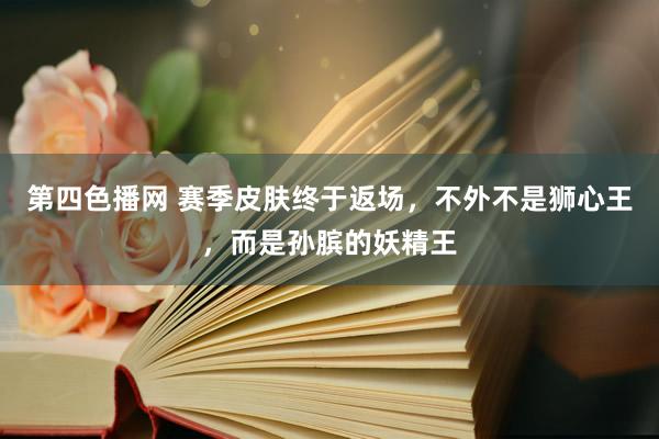 第四色播网 赛季皮肤终于返场，不外不是狮心王，而是孙膑的妖精王