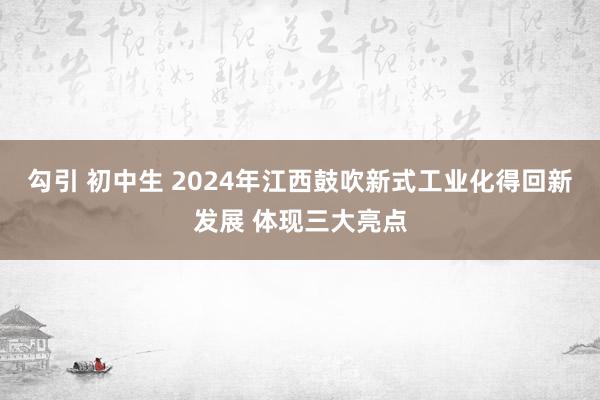 勾引 初中生 2024年江西鼓吹新式工业化得回新发展 体现三大亮点