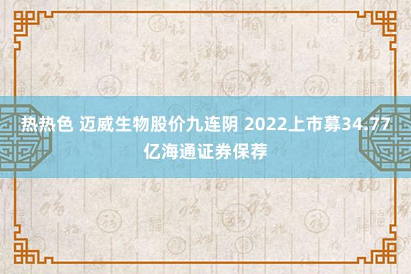 热热色 迈威生物股价九连阴 2022上市募34.77亿海通证券保荐