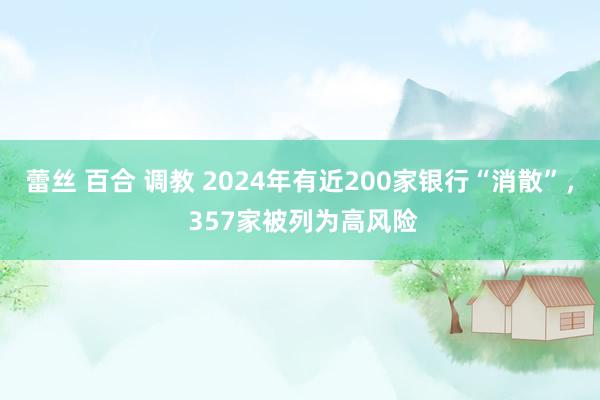 蕾丝 百合 调教 2024年有近200家银行“消散”， 357家被列为高风险