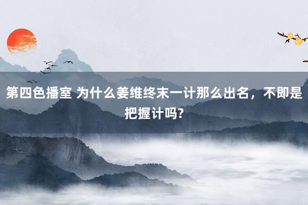 第四色播室 为什么姜维终末一计那么出名，不即是把握计吗?