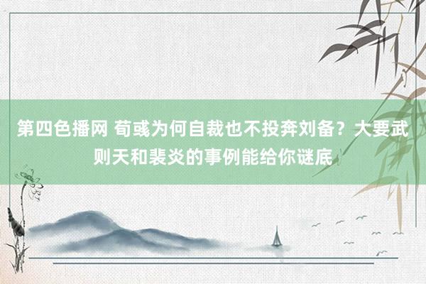 第四色播网 荀彧为何自裁也不投奔刘备？大要武则天和裴炎的事例能给你谜底