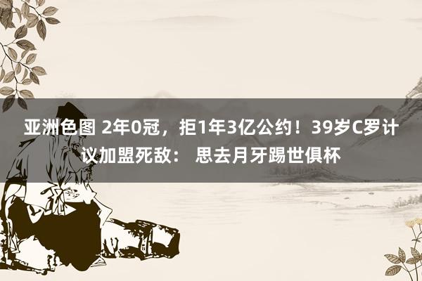 亚洲色图 2年0冠，拒1年3亿公约！39岁C罗计议加盟死敌： 思去月牙踢世俱杯