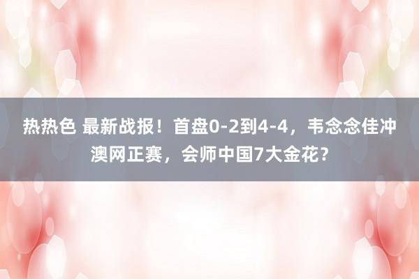 热热色 最新战报！首盘0-2到4-4，韦念念佳冲澳网正赛，会师中国7大金花？