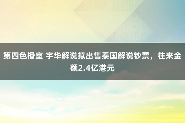 第四色播室 宇华解说拟出售泰国解说钞票，往来金额2.4亿港元