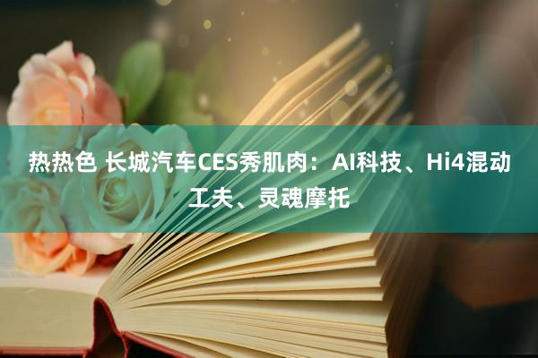 热热色 长城汽车CES秀肌肉：AI科技、Hi4混动工夫、灵魂摩托