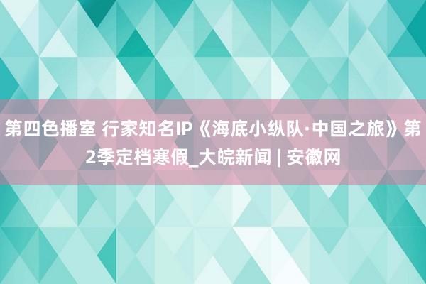 第四色播室 行家知名IP《海底小纵队·中国之旅》第2季定档寒假_大皖新闻 | 安徽网