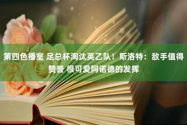 第四色播室 足总杯淘汰英乙队！斯洛特：敌手值得赞誉 很可爱阿诺德的发挥