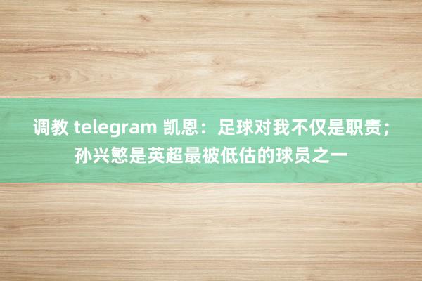 调教 telegram 凯恩：足球对我不仅是职责；孙兴慜是英超最被低估的球员之一