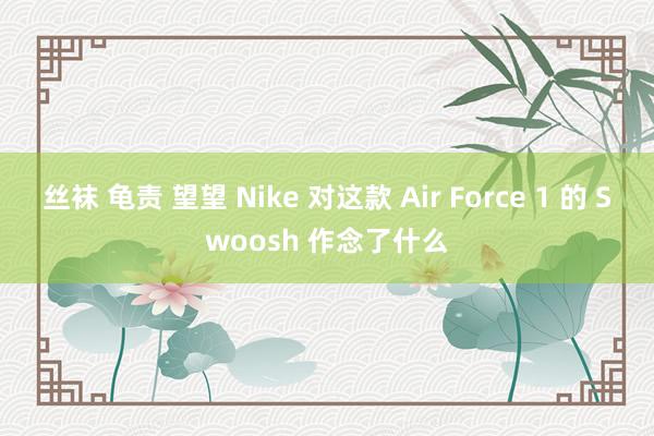 丝袜 龟责 望望 Nike 对这款 Air Force 1 的 Swoosh 作念了什么